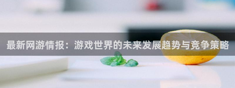 天美娱乐游戏：最新网游情报：游戏世界的未来发展趋势与竞争策略