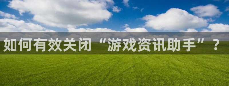 天美娱乐app：如何有效关闭“游戏资讯助手”？