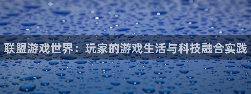 天美娱乐线路测试：联盟游戏世界：玩家的游戏生活与科技融合实践