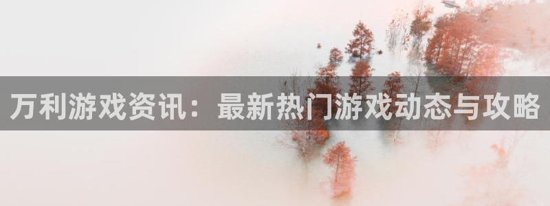 天美娱乐平台注册：万利游戏资讯：最新热门游戏动态与攻略