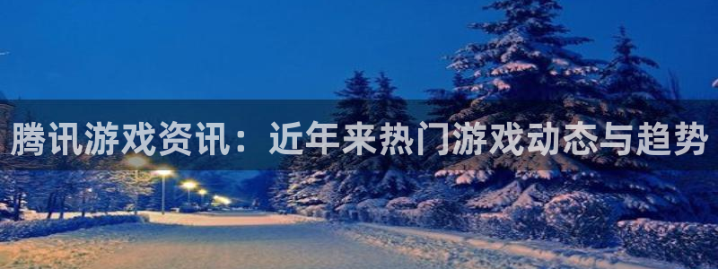 天美娱乐的意思：腾讯游戏资讯：近年来热门游戏动态与趋势