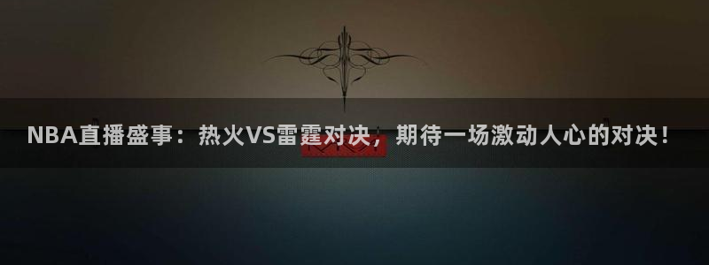 看球吧在线直播：NBA直播盛事：热火VS雷霆对决，期待一场激动人心的对决！