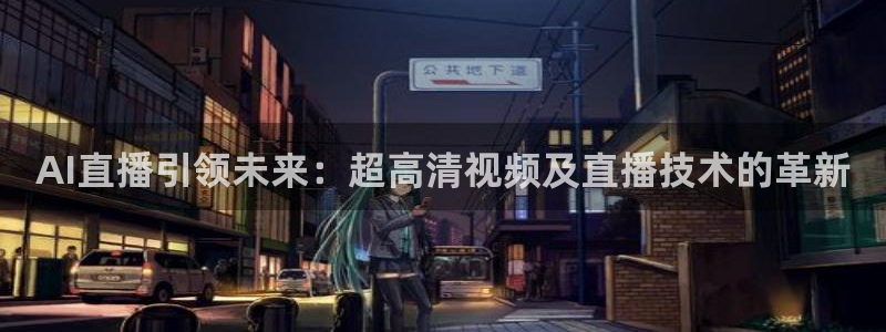 就要直播nba看球吧：AI直播引领未来：超高清视频及直播技术的革新